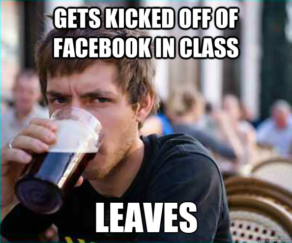 Gets kicked off of facebook in class leaves  Lazy College Senior