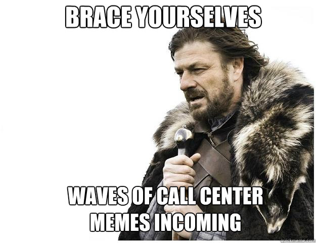 Brace yourselves Waves of call center memes incoming  Imminent Ned