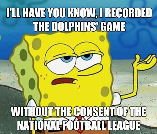 I'll have you know, I recorded the dolphins' game Without the consent of the National Football League  Tough Spongebob