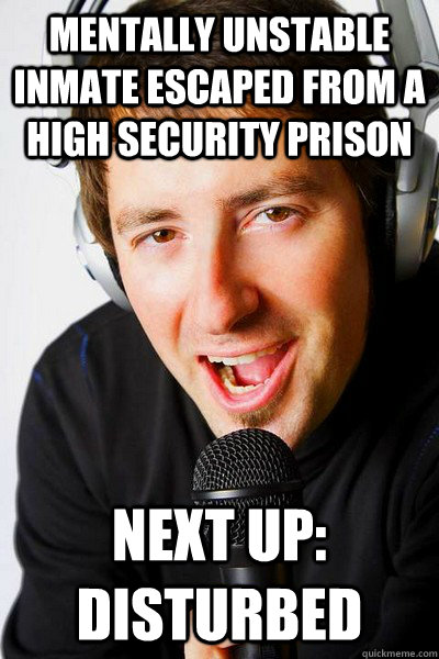 Mentally unstable inmate escaped from a high security prison Next up: Disturbed  inappropriate radio DJ