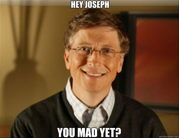 Hey joseph You mad yet?  Good guy gates