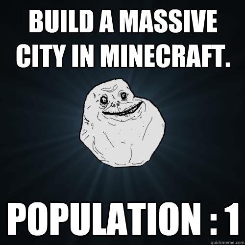 Build a massive city in minecraft. Population : 1   Forever Alone