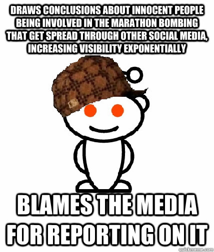 Draws conclusions about innocent people being involved in the Marathon Bombing that get spread through other social media, increasing visibility exponentially Blames the media for reporting on it - Draws conclusions about innocent people being involved in the Marathon Bombing that get spread through other social media, increasing visibility exponentially Blames the media for reporting on it  Scumbag Reddit