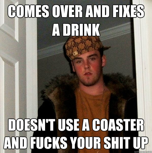 comes over and fixes a drink doesn't use a coaster and fucks your shit up  Scumbag Steve