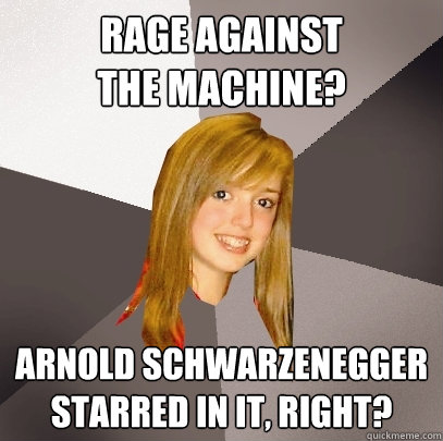 Rage Against
the Machine? Arnold Schwarzenegger starred in it, right?  Musically Oblivious 8th Grader