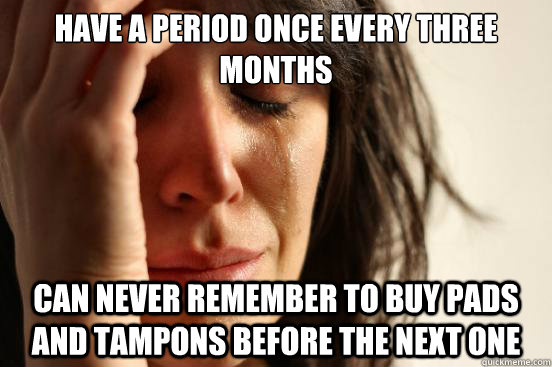 Have a period once every three months can never remember to buy pads and tampons before the next one - Have a period once every three months can never remember to buy pads and tampons before the next one  First World Problems