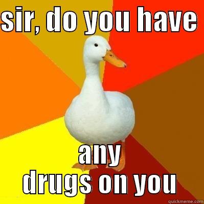 SIR, DO YOU HAVE  ANY DRUGS ON YOU Tech Impaired Duck