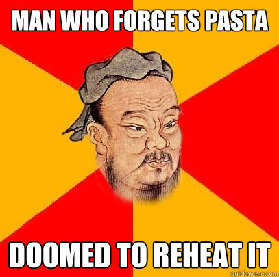 man who forgets pasta doomed to reheat it  Confucius says