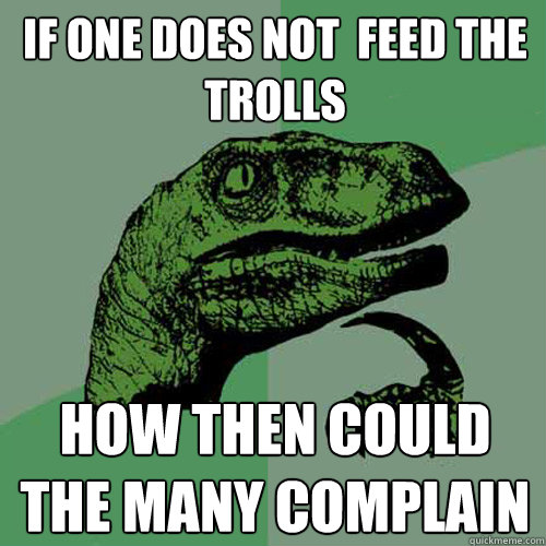 if one does not  feed the trolls how then could the many complain  Philosoraptor