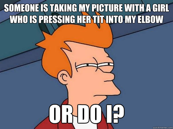 Someone is taking my picture with a girl who is pressing her tit into my elbow or do I?  Futurama Fry