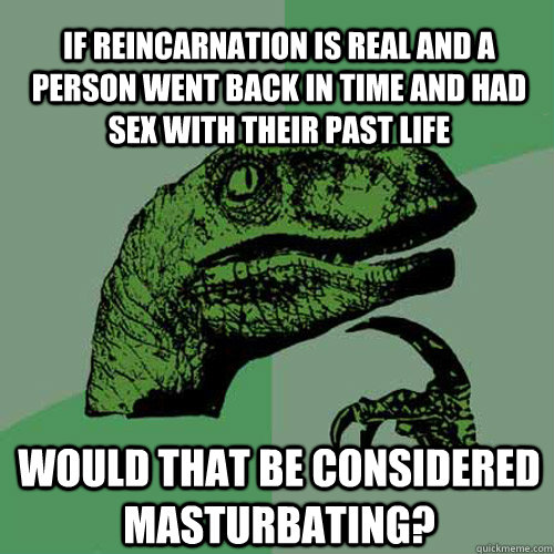 If reincarnation is real and a person went back in time and had sex with their past life would that be considered masturbating?  Philosoraptor