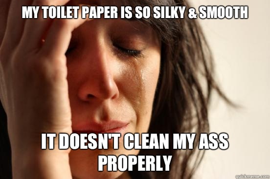 My toilet paper is so silky & smooth It doesn't clean my ass properly  First World Problems