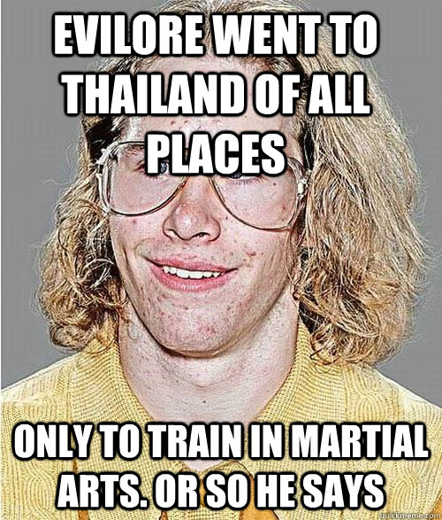 Evilore went to Thailand of all places only to train in martial arts. Or so he says  NeoGAF Asshole