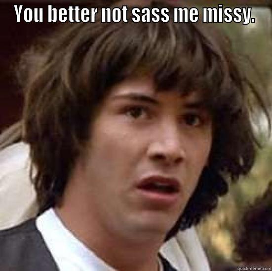 YOU BETTER NOT SASS ME MISSY.  conspiracy keanu