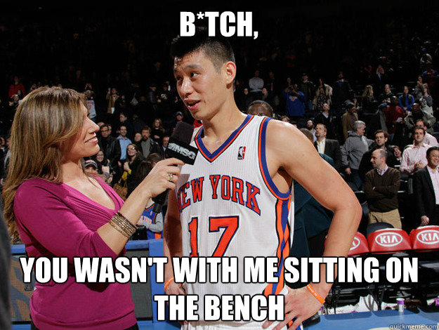 B*tch, You wasn't with me sitting on the bench   Jeremy Lin