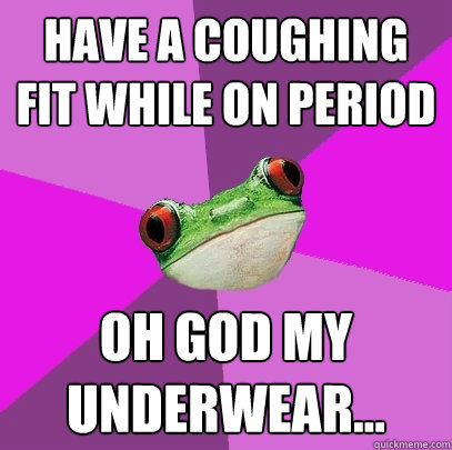 Have a coughing fit while on period oh god my underwear...  Foul Bachelorette Frog