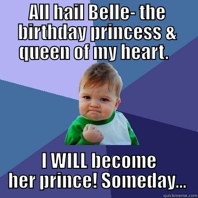 ALL HAIL BELLE- THE BIRTHDAY PRINCESS & QUEEN OF MY HEART.    I WILL BECOME HER PRINCE! SOMEDAY... Success Kid