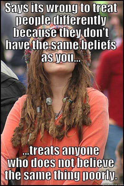 SAYS ITS WRONG TO TREAT PEOPLE DIFFERENTLY BECAUSE THEY DON'T HAVE THE SAME BELIEFS AS YOU... ...TREATS ANYONE WHO DOES NOT BELIEVE THE SAME THING POORLY. College Liberal