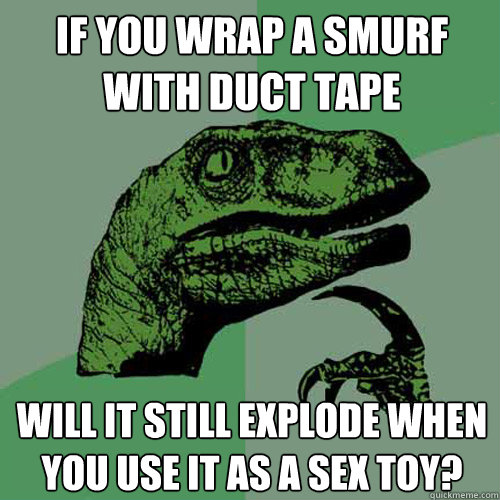 If you wrap a smurf with duct tape Will it still explode when you use it as a sex toy?  Philosoraptor