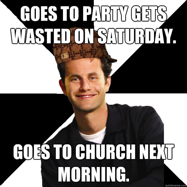 Goes to party gets wasted on saturday. Goes to Church next morning.  Scumbag Christian