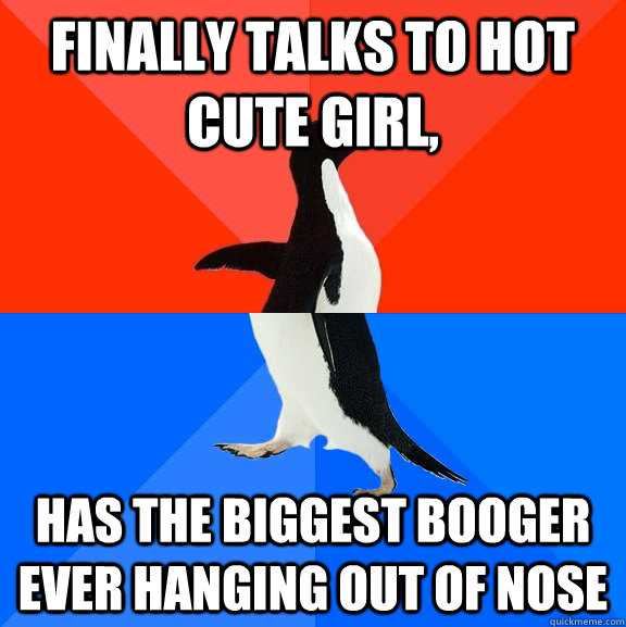 Finally talks to hot cute girl, has the biggest booger ever hanging out of nose - Finally talks to hot cute girl, has the biggest booger ever hanging out of nose  Socially Awesome Awkward Penguin