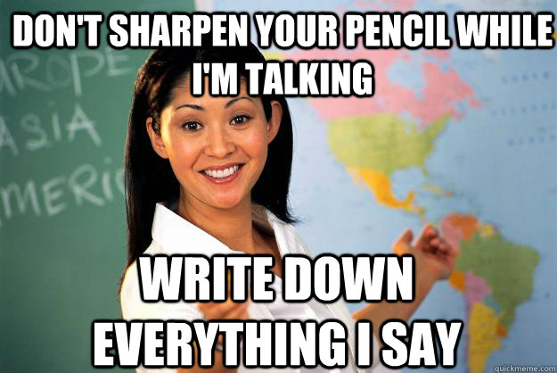 Don't sharpen your pencil while I'm talking Write down everything I say  Unhelpful High School Teacher