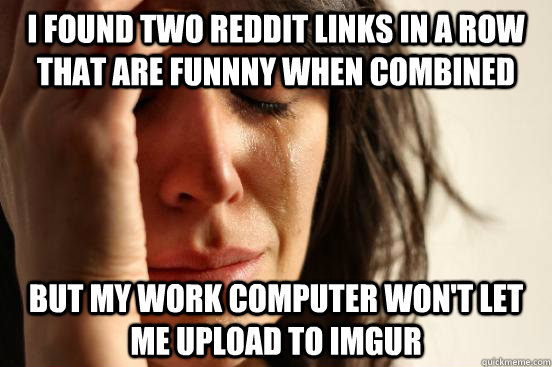 I found two reddit links in a row that are funnny when combined but my work computer won't let me upload to imgur - I found two reddit links in a row that are funnny when combined but my work computer won't let me upload to imgur  First World Problems