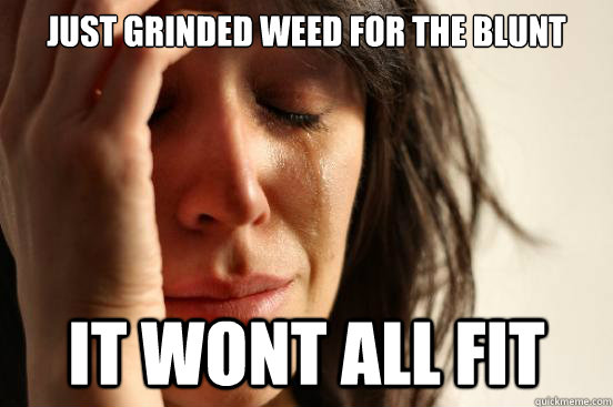 just grinded weed for the blunt it wont all fit  First World Problems