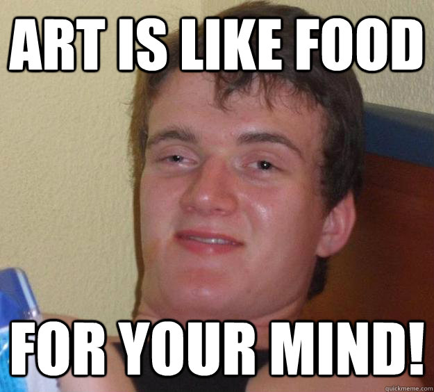 Art is like food for your mind!  10 Guy