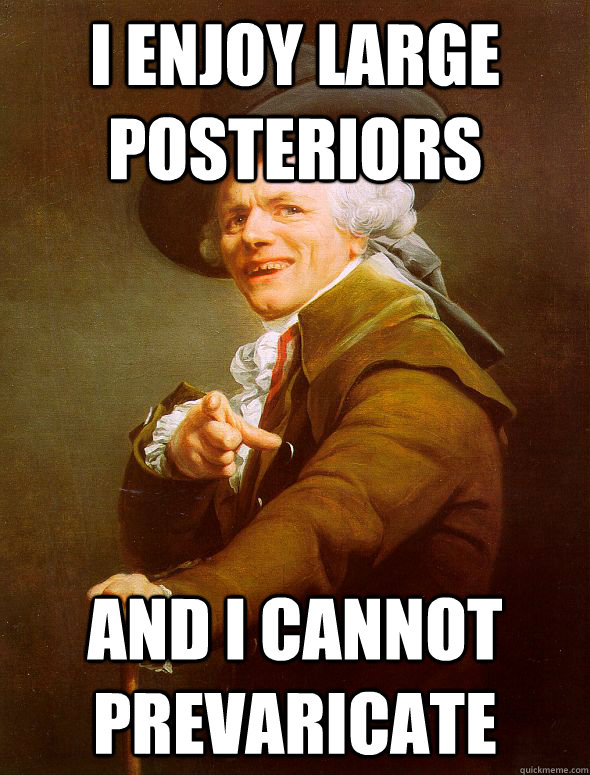 I enjoy large posteriors and I cannot prevaricate  Joseph Ducreux