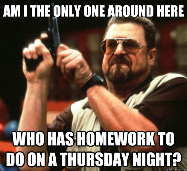 Am I the only one around here who has homework to do on a Thursday night?  Big Lebowski