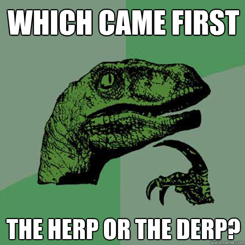 which came first the herp or the derp?  Philosoraptor