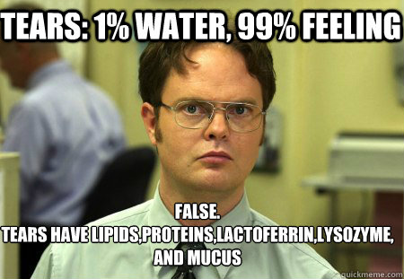 Tears: 1% water, 99% feeling False.
Tears have lipids,proteins,lactoferrin,lysozyme, and mucus  Schrute