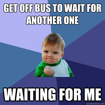 get off bus to wait for another one waiting for me  Success Kid