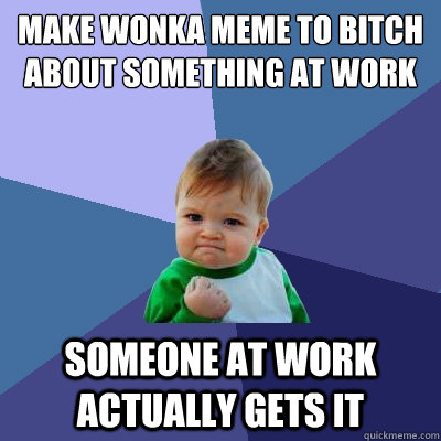 MAKE WONKA MEME TO BITCH ABOUT SOMETHING AT WORK SOMEONE AT WORK ACTUALLY GETS IT  Success Kid