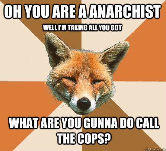 Oh you are a anarchist well i'm taking all you got what are you gunna do call the cops?  Condescending Fox