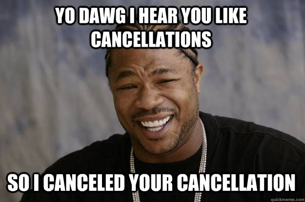 YO DAWG I HEAR YOU LIKE CANCELLATIONS SO I CANCELED YOUR CANCELLATION  Xzibit meme