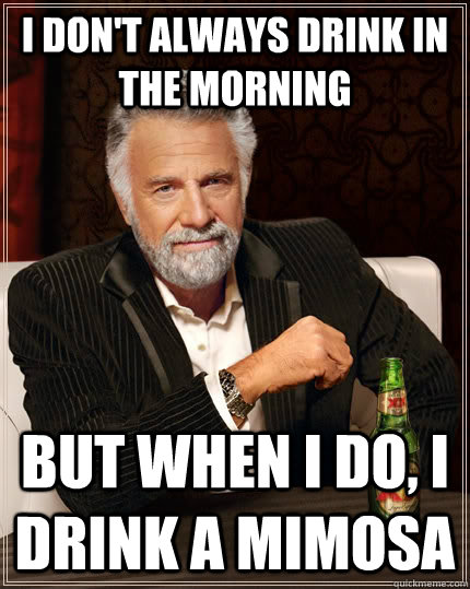 I don't always drink in the morning but when I do, I drink a mimosa  - I don't always drink in the morning but when I do, I drink a mimosa   The Most Interesting Man In The World