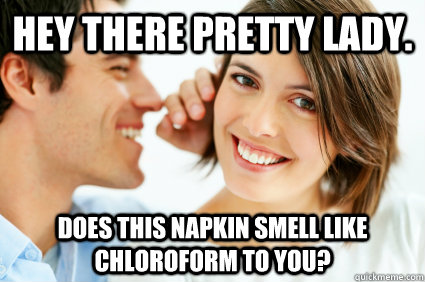 Hey there pretty lady. Does this napkin smell like chloroform to you?  Bad Pick-up line Paul