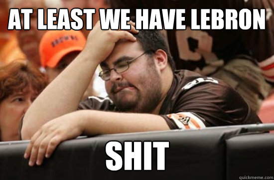 At least we have lebron shit  Miserable Browns Fan