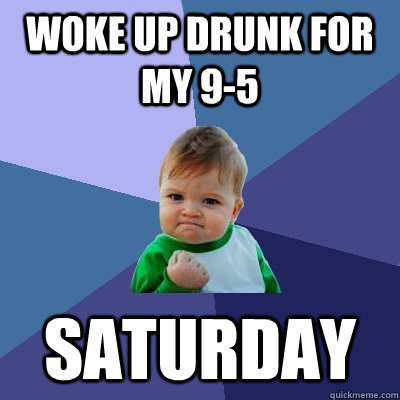 Woke up drunk for my 9-5 saturday  Success Kid