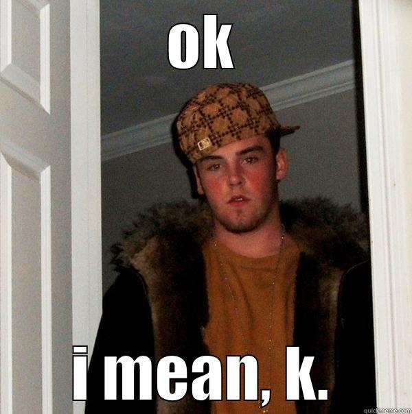 OK I MEAN, K. Scumbag Steve