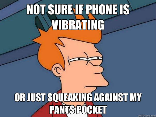 not sure if phone is vibrating or just squeaking against my pants pocket - not sure if phone is vibrating or just squeaking against my pants pocket  Futurama Fry