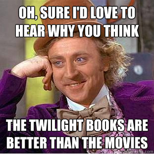 Oh, sure i'd love to hear why you think the twilight books are better than the movies  Condescending Wonka