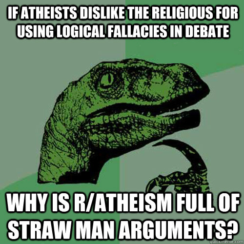 If atheists dislike the religious for using logical fallacies in debate Why is r/atheism full of straw man arguments?  Philosoraptor