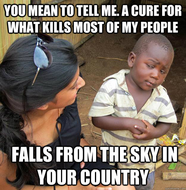 You mean to tell me. A cure for what kills most of my people  falls from the sky in your country  Skeptical Third World Child