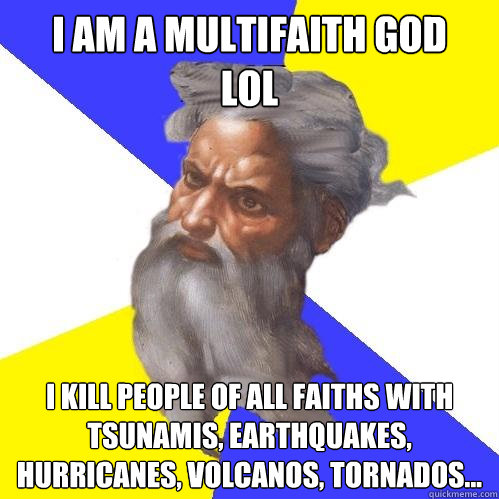 I am a multifaith god 
lol I kill people of all faiths with tsunamis, earthquakes, hurricanes, volcanos, tornados...  Advice God