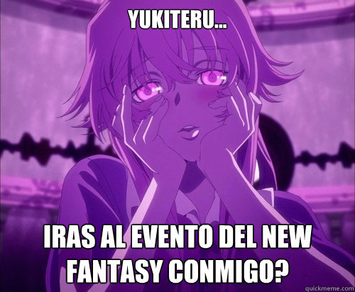 YUKITERU... IRAS AL EVENTO DEL NEW FANTASY CONMIGO?  Yuno Gasai Face