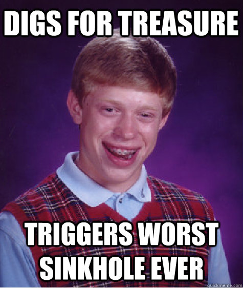 digs for treasure triggers worst sinkhole ever  Bad Luck Brian