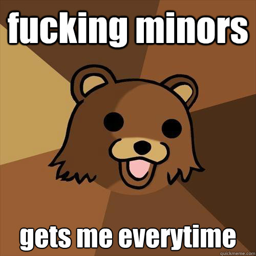 fucking minors gets me everytime  Pedobear